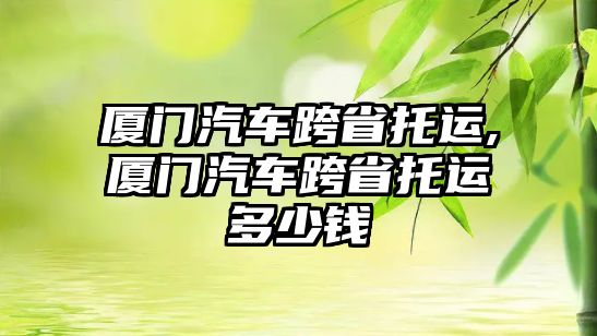 廈門汽車跨省托運(yùn),廈門汽車跨省托運(yùn)多少錢