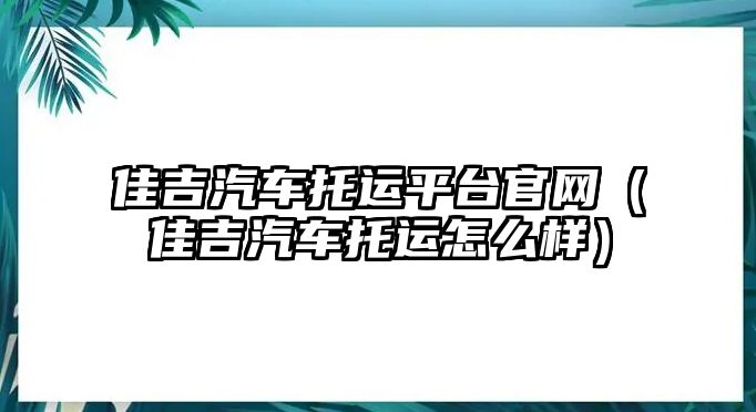 佳吉汽車(chē)托運(yùn)平臺(tái)官網(wǎng)（佳吉汽車(chē)托運(yùn)怎么樣）