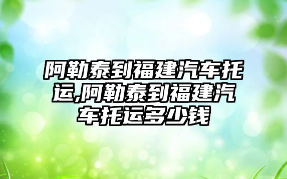 阿勒泰到福建汽車托運,阿勒泰到福建汽車托運多少錢