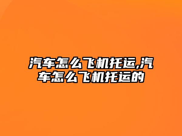 汽車怎么飛機托運,汽車怎么飛機托運的