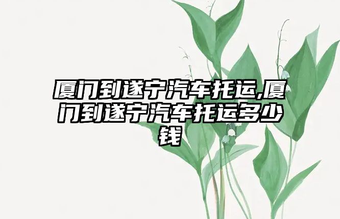 廈門到遂寧汽車托運(yùn),廈門到遂寧汽車托運(yùn)多少錢