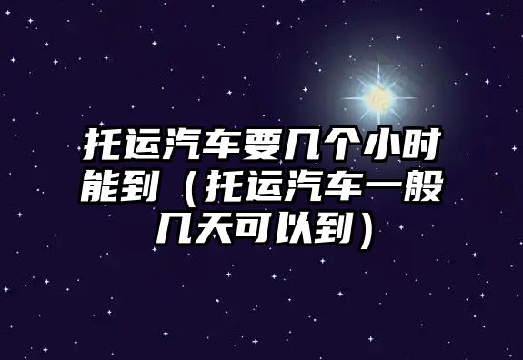 托運(yùn)汽車要幾個(gè)小時(shí)能到（托運(yùn)汽車一般幾天可以到）