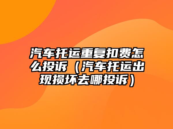 汽車托運重復(fù)扣費怎么投訴（汽車托運出現(xiàn)損壞去哪投訴）