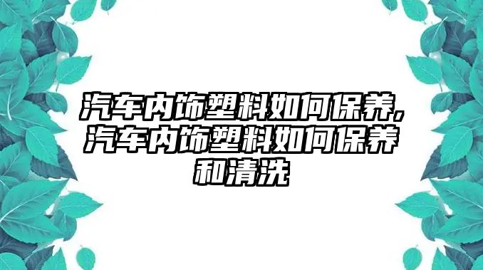 汽車內(nèi)飾塑料如何保養(yǎng),汽車內(nèi)飾塑料如何保養(yǎng)和清洗