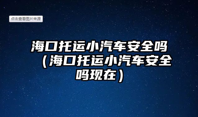 海口托運(yùn)小汽車安全嗎（?？谕羞\(yùn)小汽車安全嗎現(xiàn)在）