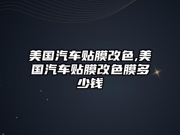 美國(guó)汽車貼膜改色,美國(guó)汽車貼膜改色膜多少錢