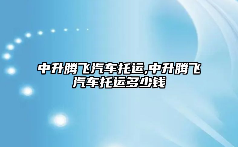 中升騰飛汽車托運,中升騰飛汽車托運多少錢