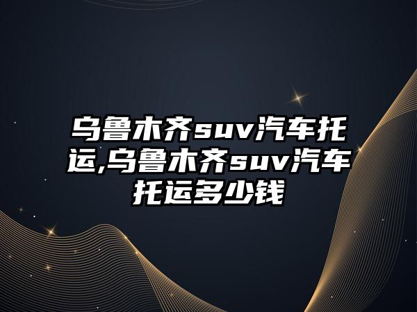 烏魯木齊suv汽車托運,烏魯木齊suv汽車托運多少錢