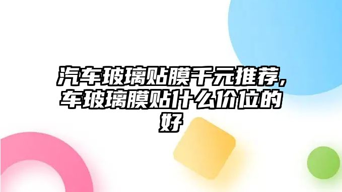 汽車玻璃貼膜千元推薦,車玻璃膜貼什么價位的好