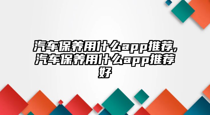 汽車保養(yǎng)用什么app推薦,汽車保養(yǎng)用什么app推薦好