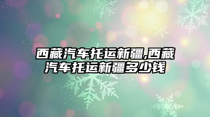 西藏汽車托運(yùn)新疆,西藏汽車托運(yùn)新疆多少錢