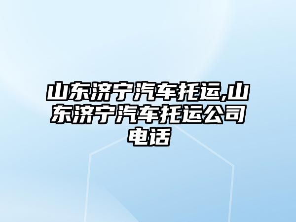 山東濟寧汽車托運,山東濟寧汽車托運公司電話