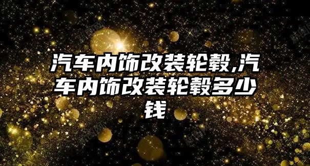 汽車內(nèi)飾改裝輪轂,汽車內(nèi)飾改裝輪轂多少錢