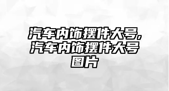 汽車內(nèi)飾擺件大號(hào),汽車內(nèi)飾擺件大號(hào)圖片