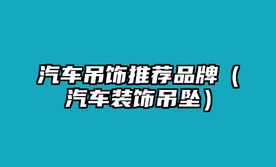 汽車吊飾推薦品牌（汽車裝飾吊墜）