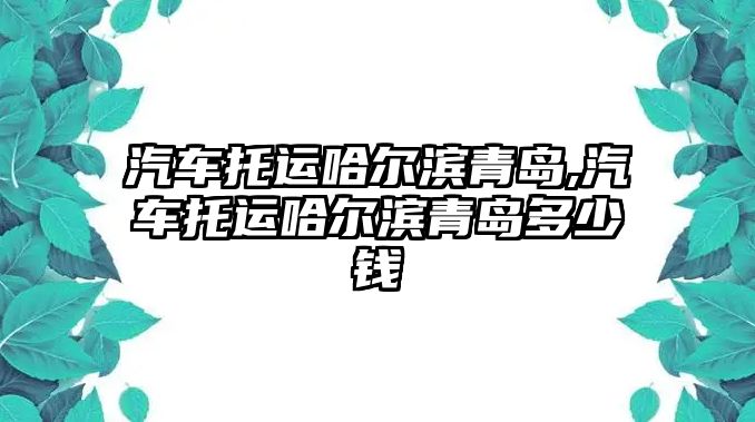 汽車托運哈爾濱青島,汽車托運哈爾濱青島多少錢