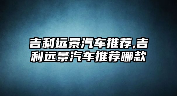 吉利遠(yuǎn)景汽車推薦,吉利遠(yuǎn)景汽車推薦哪款