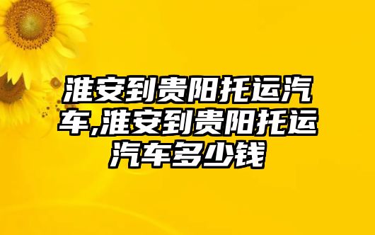 淮安到貴陽托運汽車,淮安到貴陽托運汽車多少錢