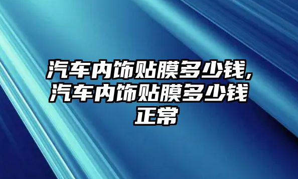 汽車內(nèi)飾貼膜多少錢,汽車內(nèi)飾貼膜多少錢 正常