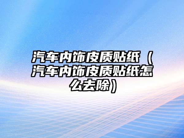 汽車內(nèi)飾皮質(zhì)貼紙（汽車內(nèi)飾皮質(zhì)貼紙?jiān)趺慈コ? class=