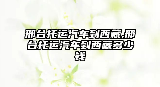 邢臺托運汽車到西藏,邢臺托運汽車到西藏多少錢