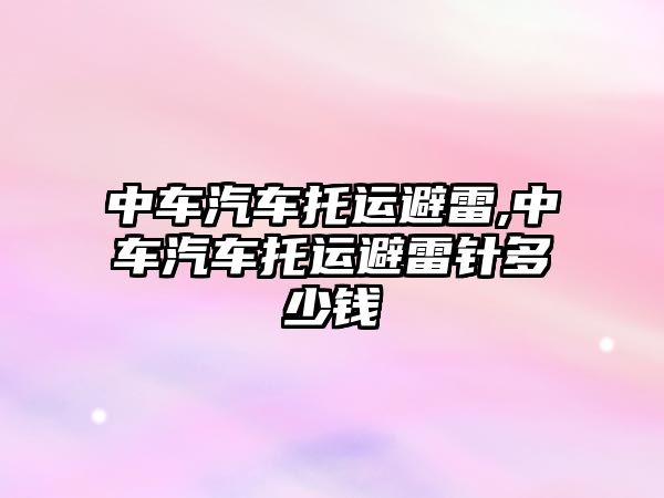 中車汽車托運(yùn)避雷,中車汽車托運(yùn)避雷針多少錢