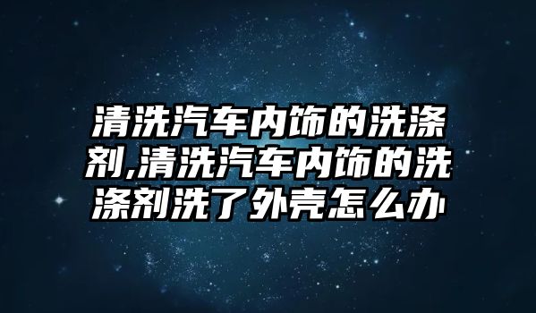 清洗汽車內(nèi)飾的洗滌劑,清洗汽車內(nèi)飾的洗滌劑洗了外殼怎么辦