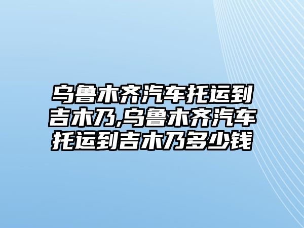 烏魯木齊汽車托運(yùn)到吉木乃,烏魯木齊汽車托運(yùn)到吉木乃多少錢