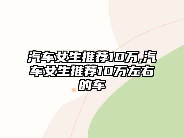 汽車女生推薦10萬,汽車女生推薦10萬左右的車