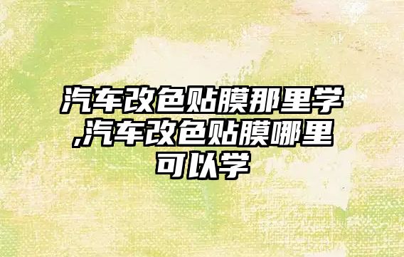 汽車改色貼膜那里學,汽車改色貼膜哪里可以學