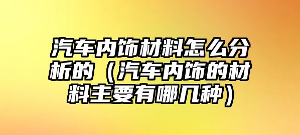 汽車內(nèi)飾材料怎么分析的（汽車內(nèi)飾的材料主要有哪幾種）