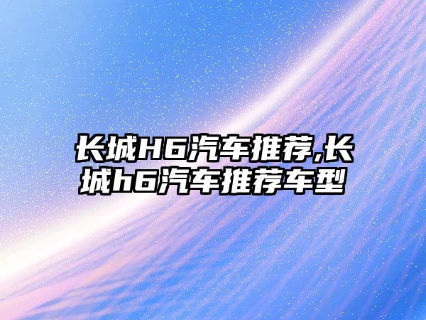 長城H6汽車推薦,長城h6汽車推薦車型