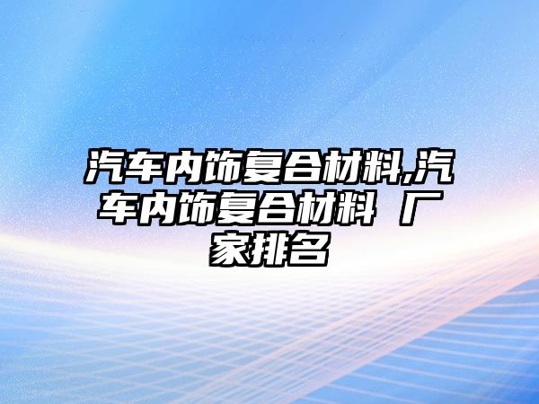 汽車內(nèi)飾復(fù)合材料,汽車內(nèi)飾復(fù)合材料 廠家排名