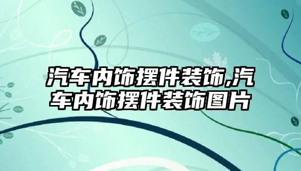 汽車內(nèi)飾擺件裝飾,汽車內(nèi)飾擺件裝飾圖片