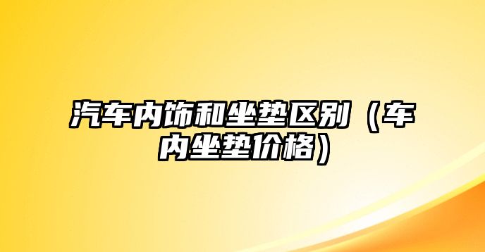 汽車內飾和坐墊區(qū)別（車內坐墊價格）