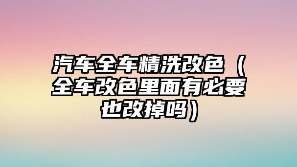 汽車全車精洗改色（全車改色里面有必要也改掉嗎）