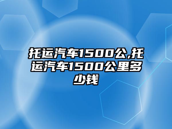 托運汽車1500公,托運汽車1500公里多少錢