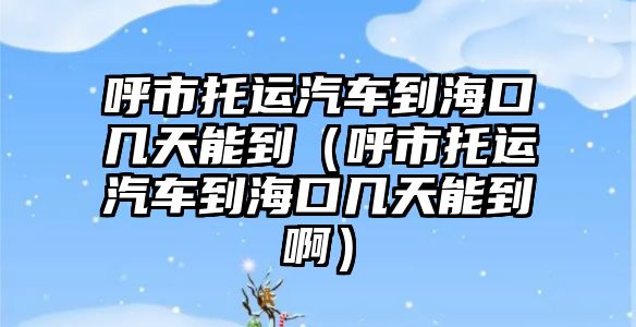 呼市托運(yùn)汽車到?？趲滋炷艿剑ê羰型羞\(yùn)汽車到海口幾天能到?。? class=