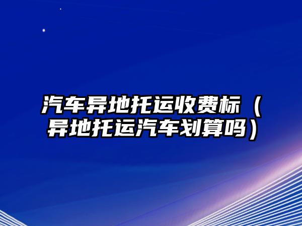 汽車異地托運收費標(biāo)（異地托運汽車劃算嗎）