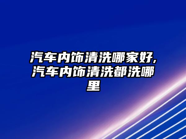 汽車內(nèi)飾清洗哪家好,汽車內(nèi)飾清洗都洗哪里