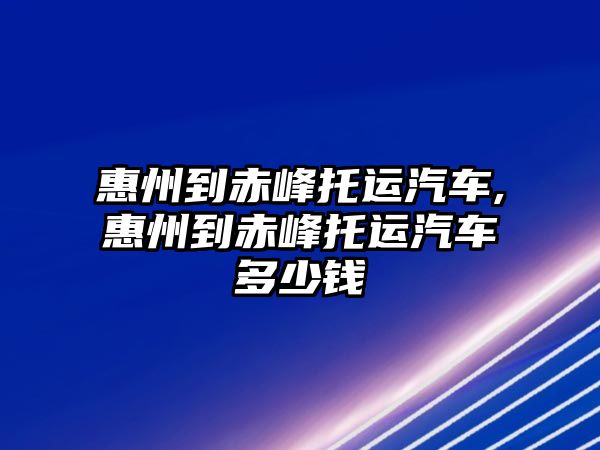 惠州到赤峰托運汽車,惠州到赤峰托運汽車多少錢