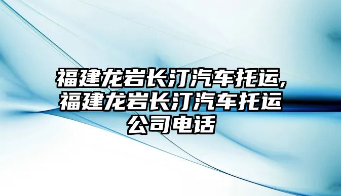 福建龍巖長汀汽車托運(yùn),福建龍巖長汀汽車托運(yùn)公司電話