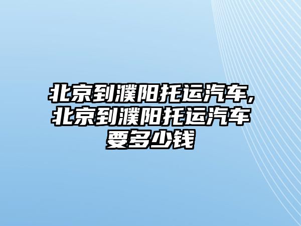 北京到濮陽托運汽車,北京到濮陽托運汽車要多少錢