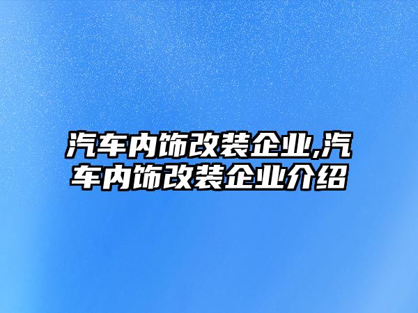 汽車內(nèi)飾改裝企業(yè),汽車內(nèi)飾改裝企業(yè)介紹