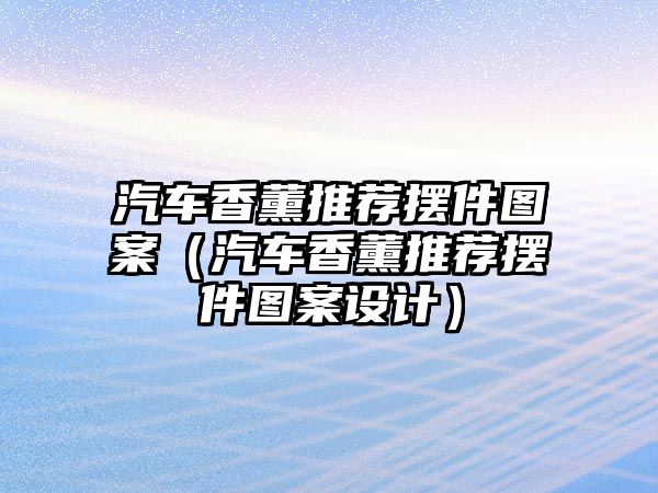 汽車香薰推薦擺件圖案（汽車香薰推薦擺件圖案設(shè)計）