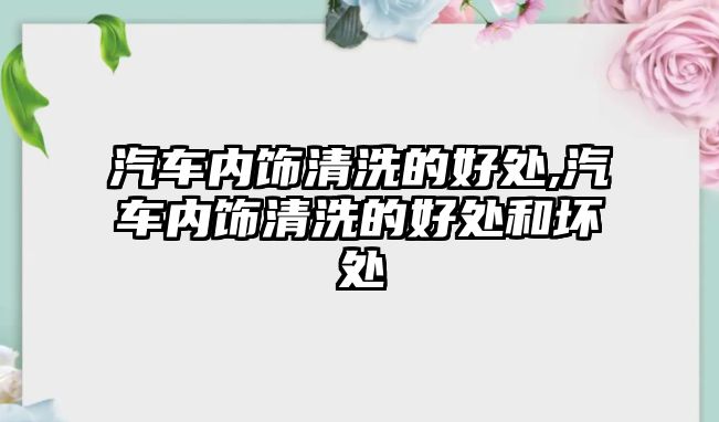 汽車內(nèi)飾清洗的好處,汽車內(nèi)飾清洗的好處和壞處