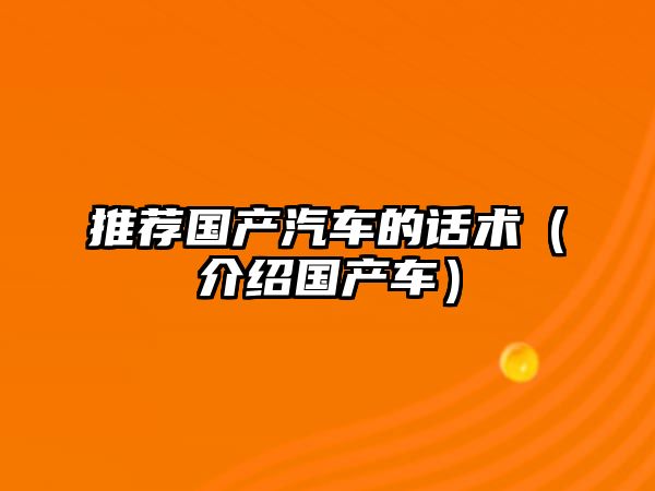 推薦國(guó)產(chǎn)汽車的話術(shù)（介紹國(guó)產(chǎn)車）