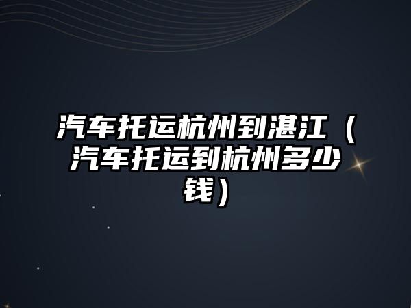 汽車托運杭州到湛江（汽車托運到杭州多少錢）