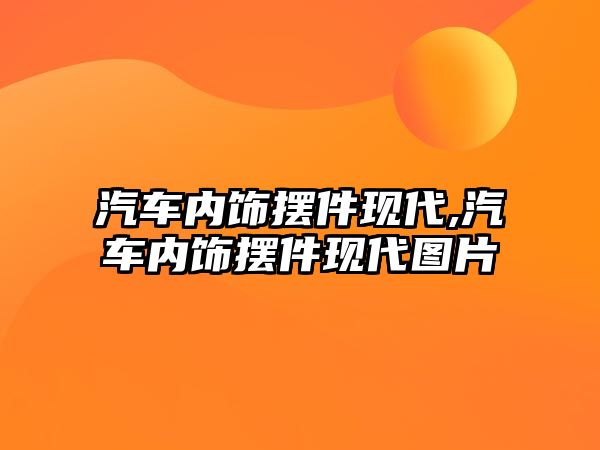 汽車內(nèi)飾擺件現(xiàn)代,汽車內(nèi)飾擺件現(xiàn)代圖片