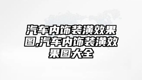 汽車內(nèi)飾裝潢效果圖,汽車內(nèi)飾裝潢效果圖大全